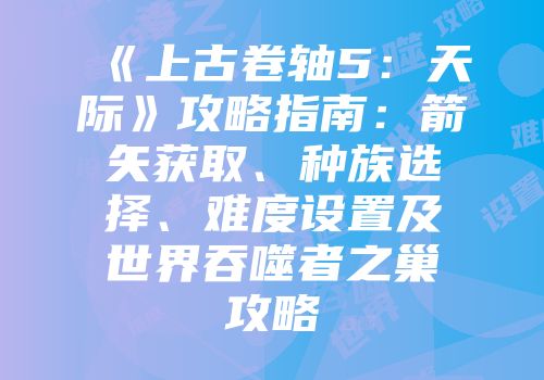 《上古卷轴5：天际》攻略指南：箭矢获取、种族选择、难度设置及世界吞噬者之巢攻略