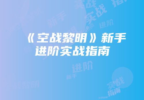 《空战黎明》新手进阶实战指南