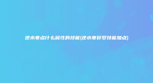 逆水寒点什么属性的技能(逆水寒碎梦技能加点)