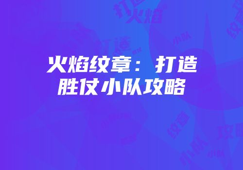 火焰纹章：打造胜仗小队攻略