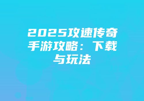 2025攻速传奇手游攻略：下载与玩法