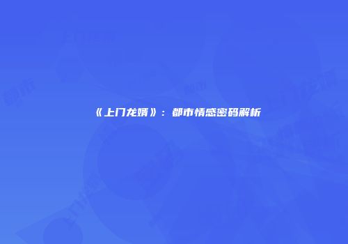《上门龙婿》：都市情感密码解析