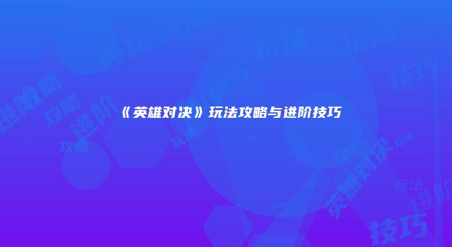《英雄对决》玩法攻略与进阶技巧