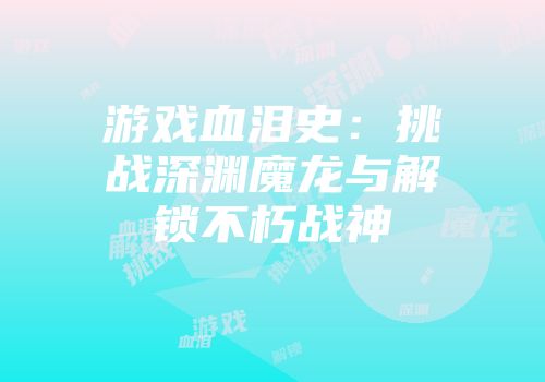 游戏血泪史：挑战深渊魔龙与解锁不朽战神