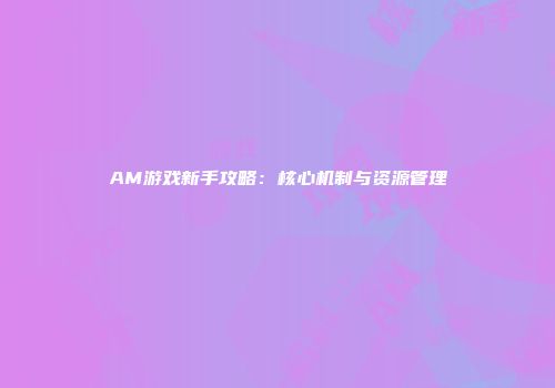 AM游戏新手攻略：核心机制与资源管理