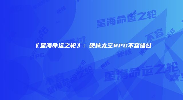《星海命运之轮》：硬核太空RPG不容错过
