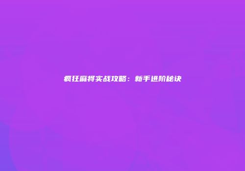 疯狂麻将实战攻略：新手进阶秘诀