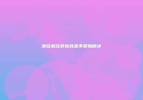 液压机压碎钛合金不冒烟秘诀