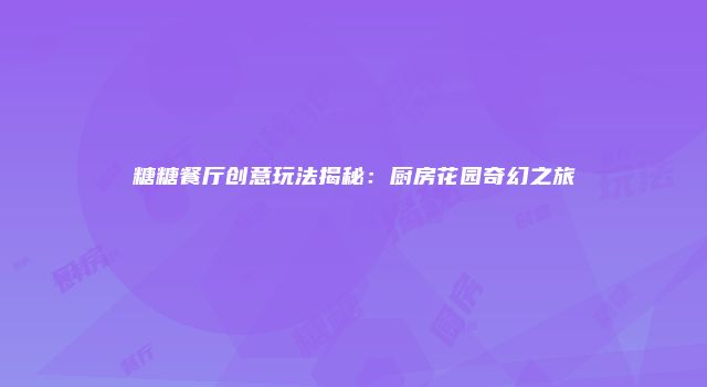 糖糖餐厅创意玩法揭秘：厨房花园奇幻之旅