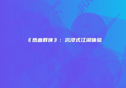 《热血群侠》：沉浸式江湖体验