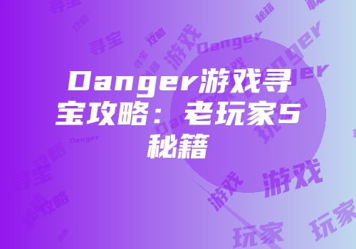 Danger游戏寻宝攻略：老玩家5秘籍