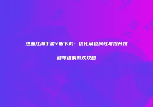 热血江湖手游Y服下载：优化角色属性与提升技能等级的游戏攻略