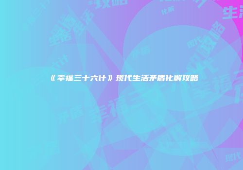 《幸福三十六计》现代生活矛盾化解攻略