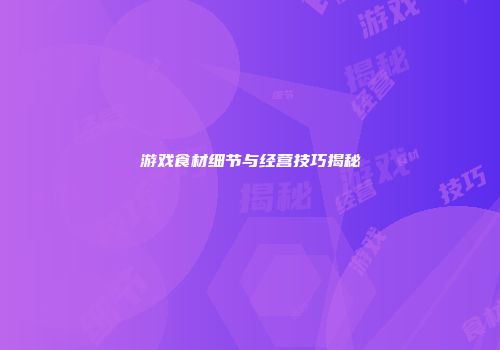 游戏食材细节与经营技巧揭秘