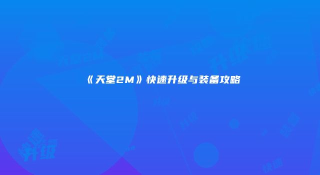 《天堂2M》快速升级与装备攻略