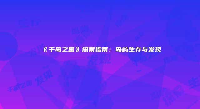 《千岛之国》探索指南:岛屿生存与发现