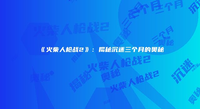 《火柴人枪战2》：揭秘沉迷三个月的奥秘