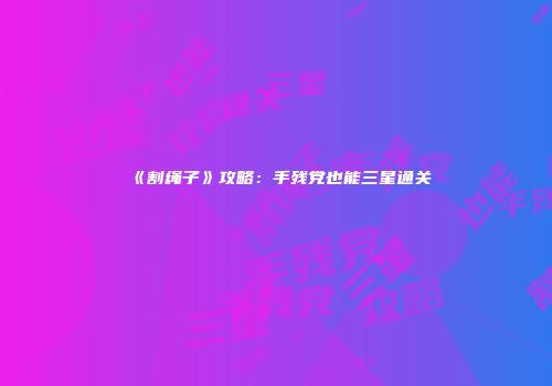 《割绳子》攻略：手残党也能三星通关
