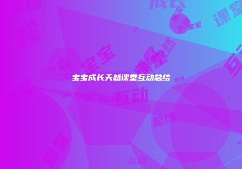 宝宝成长天然课堂互动总结