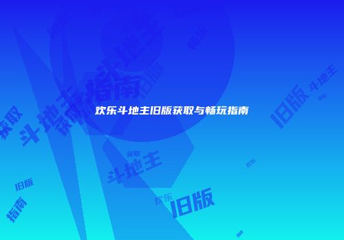 欢乐斗地主旧版获取与畅玩指南