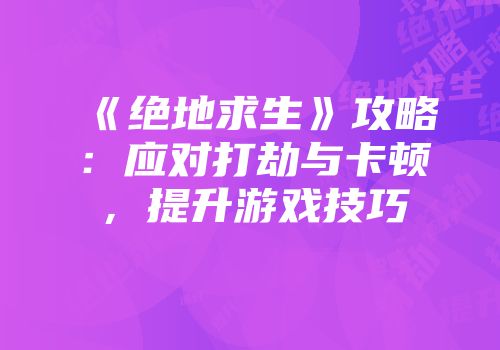 《绝地求生》攻略:应对打劫与卡顿,提升游戏技巧