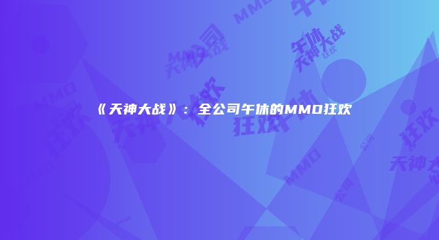 《天神大战》：全公司午休的MMO狂欢