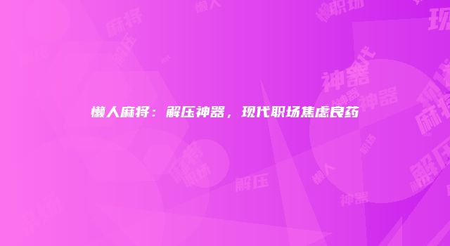 懒人麻将:解压神器,现代职场焦虑良药