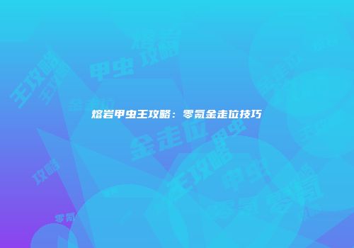 熔岩甲虫王攻略：零氪金走位技巧