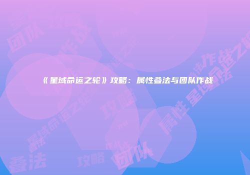 《星域命运之轮》攻略：属性叠法与团队作战
