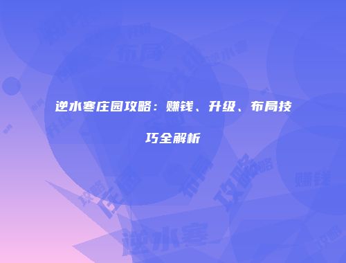 逆水寒庄园攻略：赚钱、升级、布局技巧全解析