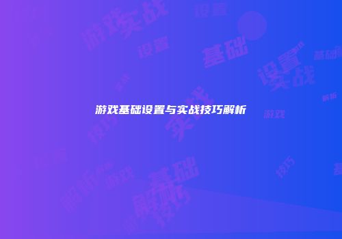 游戏基础设置与实战技巧解析