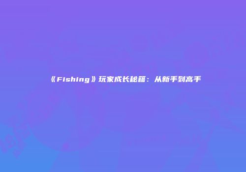 《Fishing》玩家成长秘籍：从新手到高手