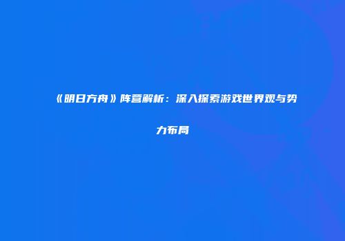 《明日方舟》阵营解析：深入探索游戏世界观与势力布局