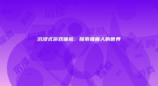 沉浸式游戏体验：探索猎魔人的世界