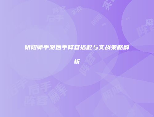阴阳师手游后手阵容搭配与实战策略解析