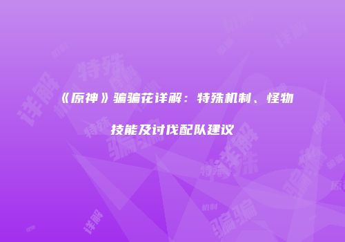 《原神》骗骗花详解：特殊机制、怪物技能及讨伐配队建议