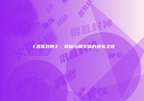 《混乱封神》:修仙与涮火锅的快乐之旅