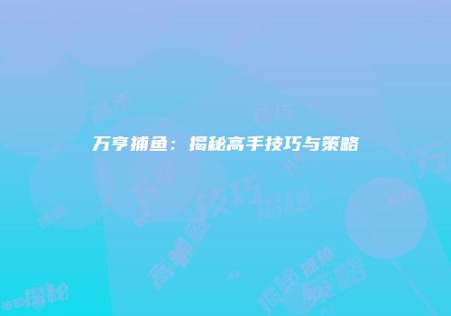 万亨捕鱼:揭秘高手技巧与策略