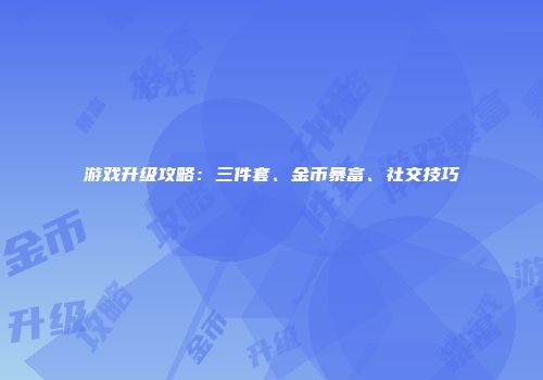 游戏升级攻略：三件套、金币暴富、社交技巧