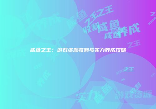 咸鱼之王：游戏资源收割与实力养成攻略