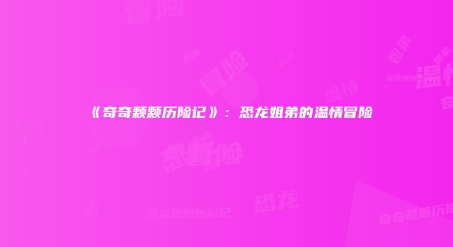 《奇奇颗颗历险记》：恐龙姐弟的温情冒险