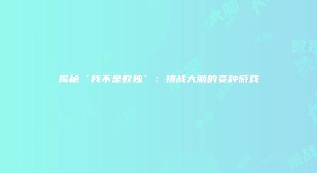 揭秘‘我不是数独’：挑战大脑的变种游戏
