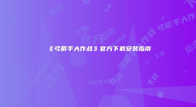 《弓箭手大作战》官方下载安装指南
