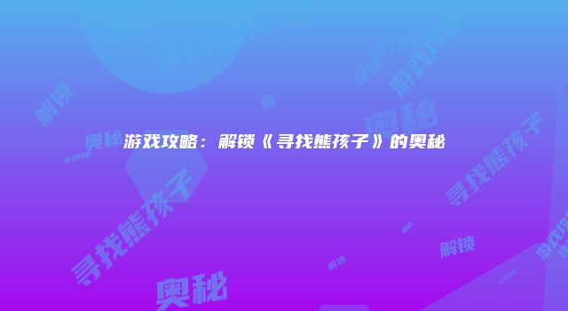 游戏攻略：解锁《寻找熊孩子》的奥秘