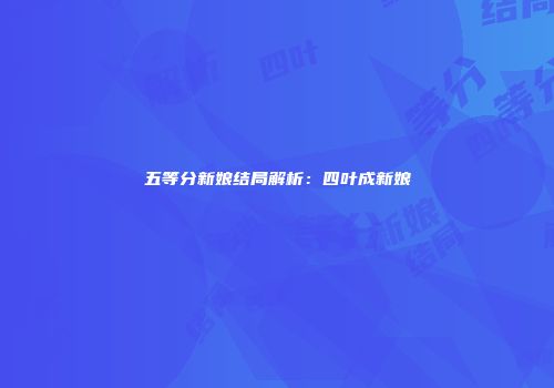 五等分新娘结局解析：四叶成新娘