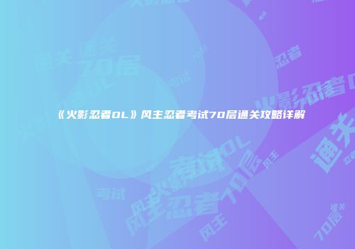 《火影忍者OL》风主忍者考试70层通关攻略详解