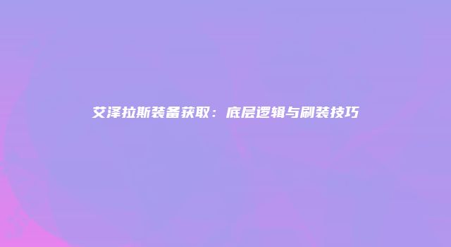 艾泽拉斯装备获取：底层逻辑与刷装技巧