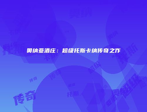 奥纳亚酒庄：超级托斯卡纳传奇之作