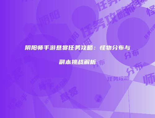 阴阳师手游悬赏任务攻略:怪物分布与副本挑战解析