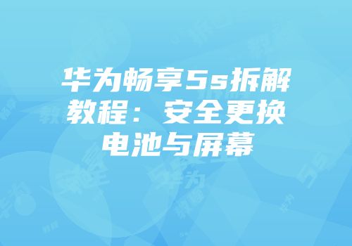 华为畅享5s拆解教程：安全更换电池与屏幕